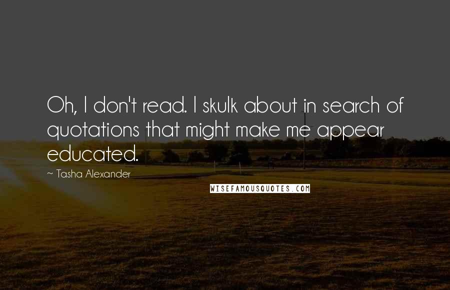 Tasha Alexander Quotes: Oh, I don't read. I skulk about in search of quotations that might make me appear educated.