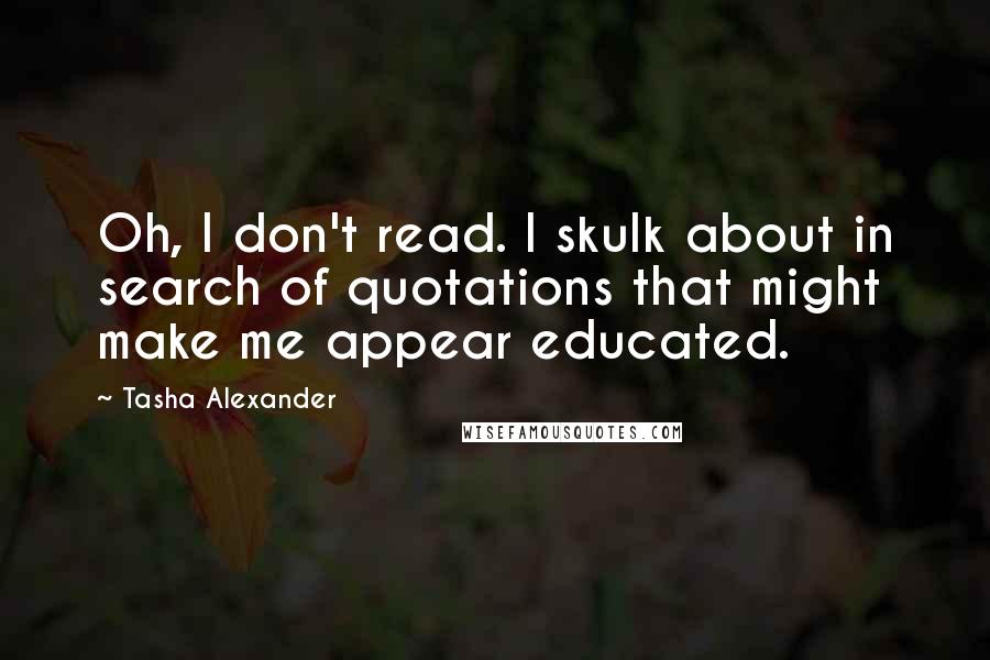 Tasha Alexander Quotes: Oh, I don't read. I skulk about in search of quotations that might make me appear educated.