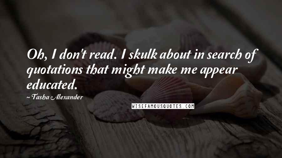 Tasha Alexander Quotes: Oh, I don't read. I skulk about in search of quotations that might make me appear educated.