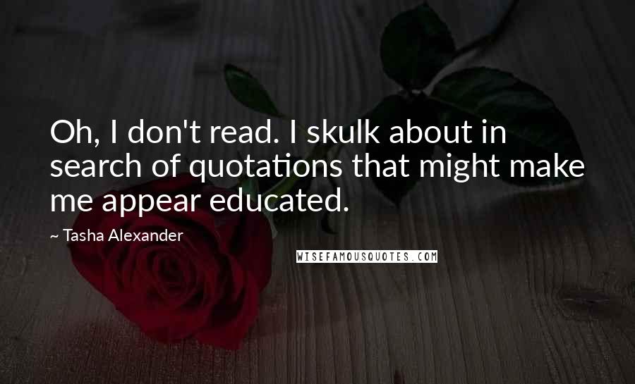 Tasha Alexander Quotes: Oh, I don't read. I skulk about in search of quotations that might make me appear educated.