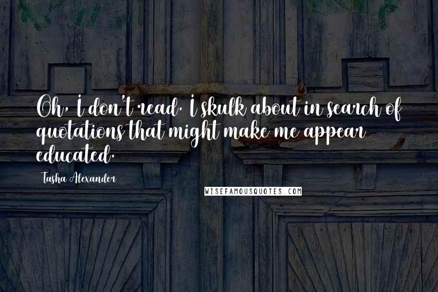 Tasha Alexander Quotes: Oh, I don't read. I skulk about in search of quotations that might make me appear educated.