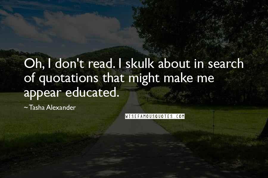 Tasha Alexander Quotes: Oh, I don't read. I skulk about in search of quotations that might make me appear educated.