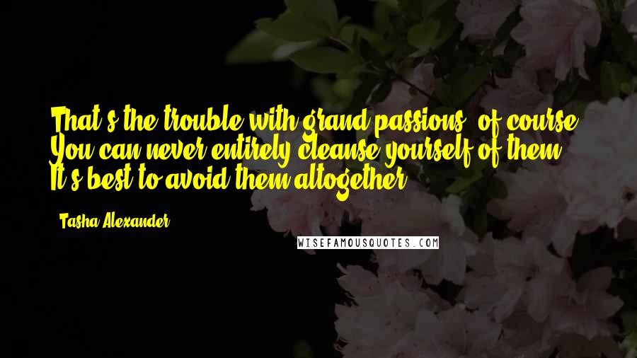 Tasha Alexander Quotes: That's the trouble with grand passions, of course. You can never entirely cleanse yourself of them. It's best to avoid them altogether.
