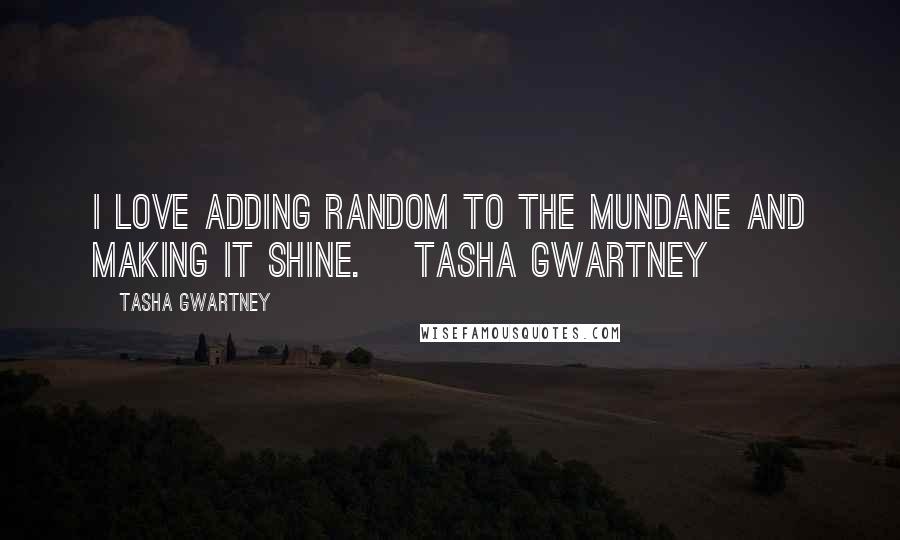 Tasha Gwartney Quotes: I love adding random to the mundane and making it shine. ~Tasha Gwartney