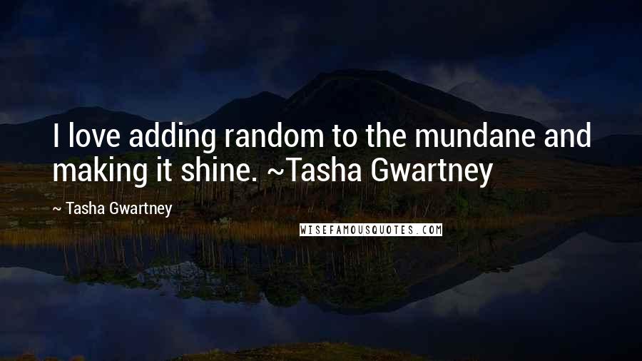 Tasha Gwartney Quotes: I love adding random to the mundane and making it shine. ~Tasha Gwartney