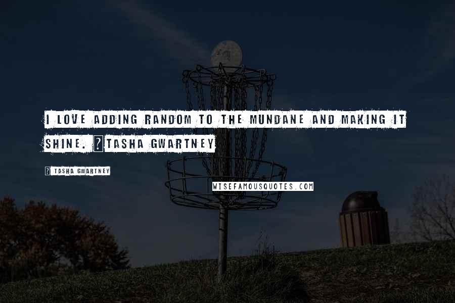 Tasha Gwartney Quotes: I love adding random to the mundane and making it shine. ~Tasha Gwartney