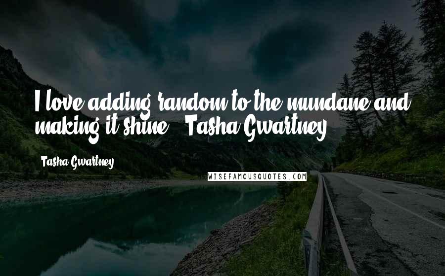 Tasha Gwartney Quotes: I love adding random to the mundane and making it shine. ~Tasha Gwartney