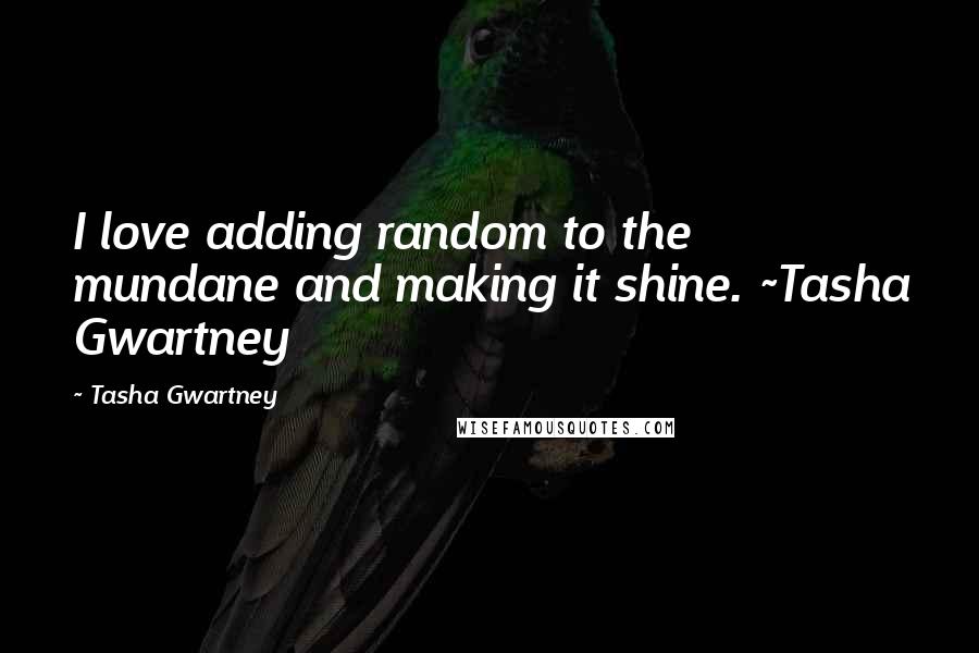 Tasha Gwartney Quotes: I love adding random to the mundane and making it shine. ~Tasha Gwartney