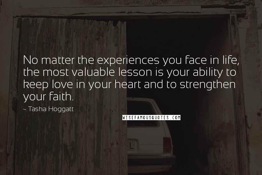 Tasha Hoggatt Quotes: No matter the experiences you face in life, the most valuable lesson is your ability to keep love in your heart and to strengthen your faith.