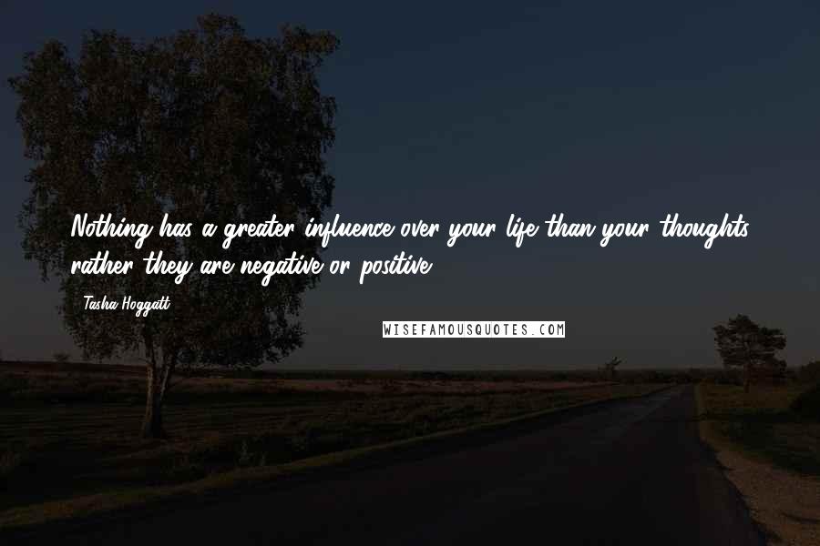 Tasha Hoggatt Quotes: Nothing has a greater influence over your life than your thoughts rather they are negative or positive.