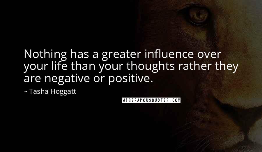 Tasha Hoggatt Quotes: Nothing has a greater influence over your life than your thoughts rather they are negative or positive.