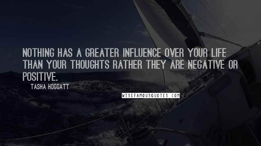 Tasha Hoggatt Quotes: Nothing has a greater influence over your life than your thoughts rather they are negative or positive.