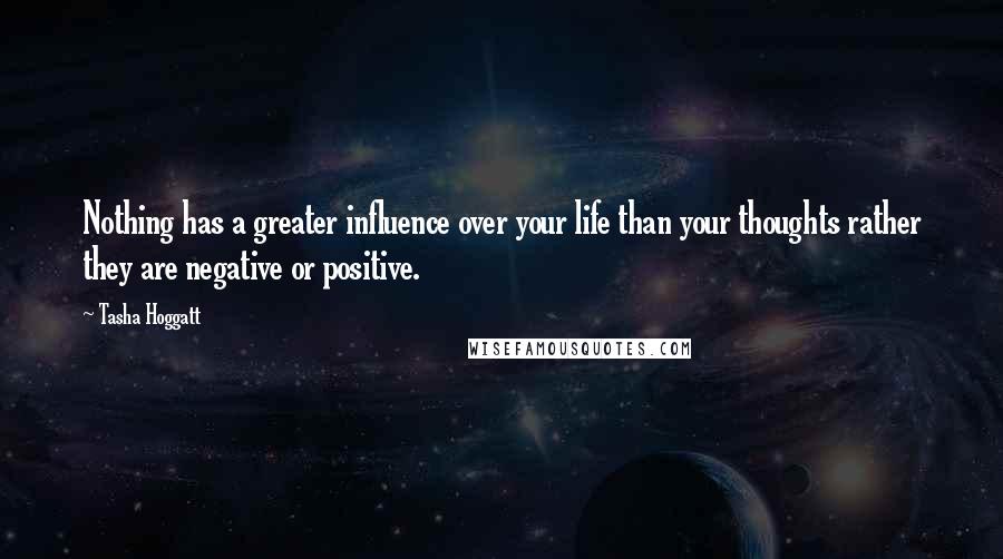 Tasha Hoggatt Quotes: Nothing has a greater influence over your life than your thoughts rather they are negative or positive.