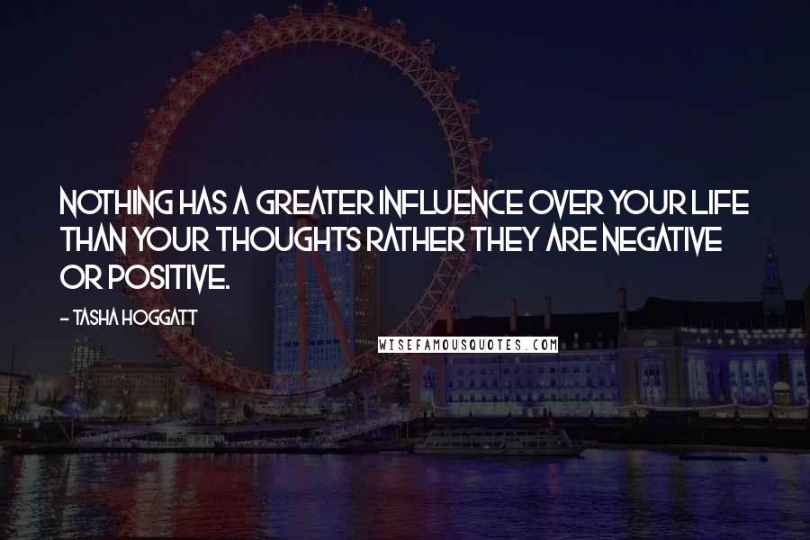 Tasha Hoggatt Quotes: Nothing has a greater influence over your life than your thoughts rather they are negative or positive.