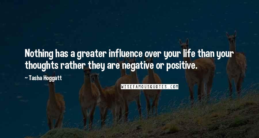 Tasha Hoggatt Quotes: Nothing has a greater influence over your life than your thoughts rather they are negative or positive.