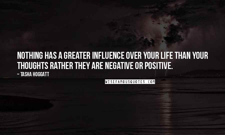 Tasha Hoggatt Quotes: Nothing has a greater influence over your life than your thoughts rather they are negative or positive.