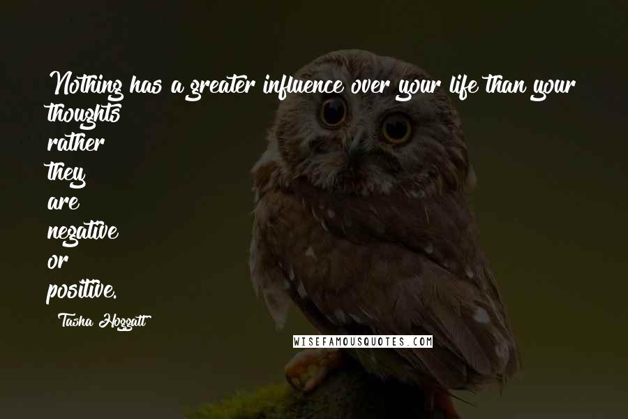 Tasha Hoggatt Quotes: Nothing has a greater influence over your life than your thoughts rather they are negative or positive.