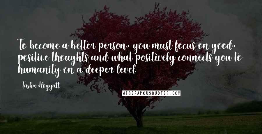 Tasha Hoggatt Quotes: To become a better person, you must focus on good, positive thoughts and what positively connects you to humanity on a deeper level