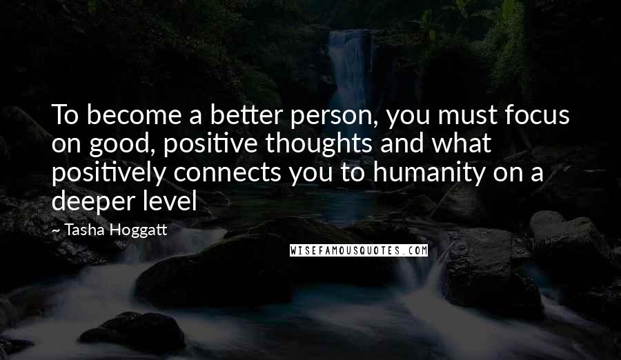 Tasha Hoggatt Quotes: To become a better person, you must focus on good, positive thoughts and what positively connects you to humanity on a deeper level