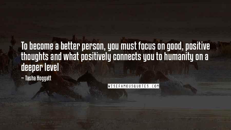 Tasha Hoggatt Quotes: To become a better person, you must focus on good, positive thoughts and what positively connects you to humanity on a deeper level