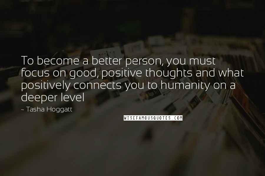 Tasha Hoggatt Quotes: To become a better person, you must focus on good, positive thoughts and what positively connects you to humanity on a deeper level