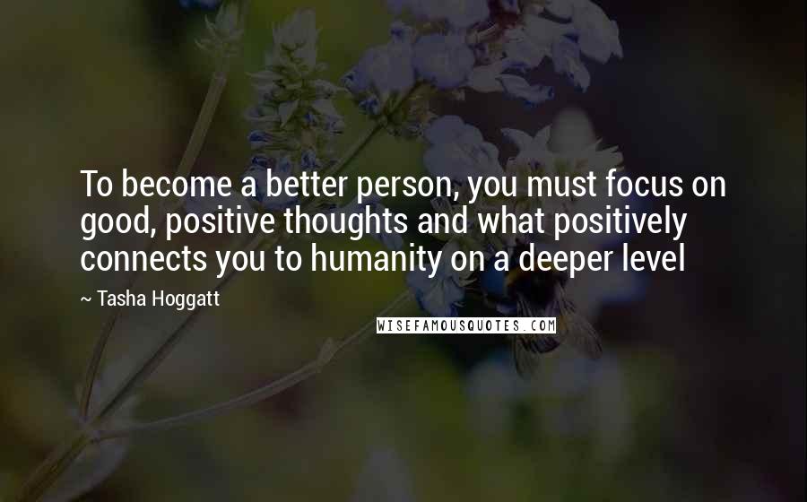 Tasha Hoggatt Quotes: To become a better person, you must focus on good, positive thoughts and what positively connects you to humanity on a deeper level