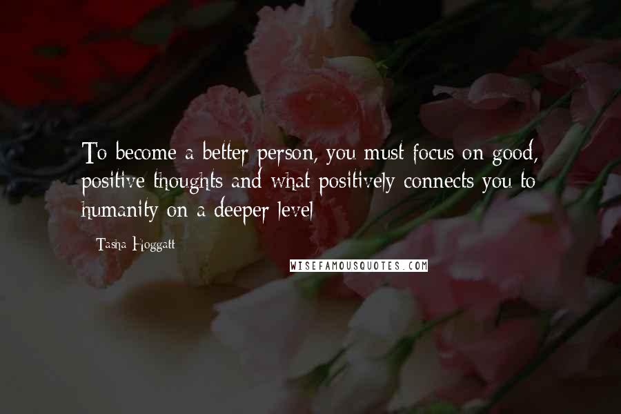 Tasha Hoggatt Quotes: To become a better person, you must focus on good, positive thoughts and what positively connects you to humanity on a deeper level