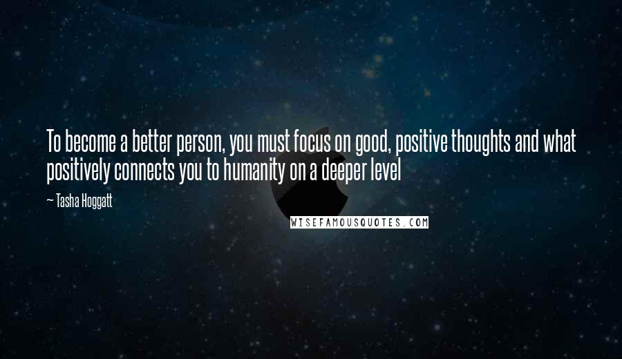 Tasha Hoggatt Quotes: To become a better person, you must focus on good, positive thoughts and what positively connects you to humanity on a deeper level