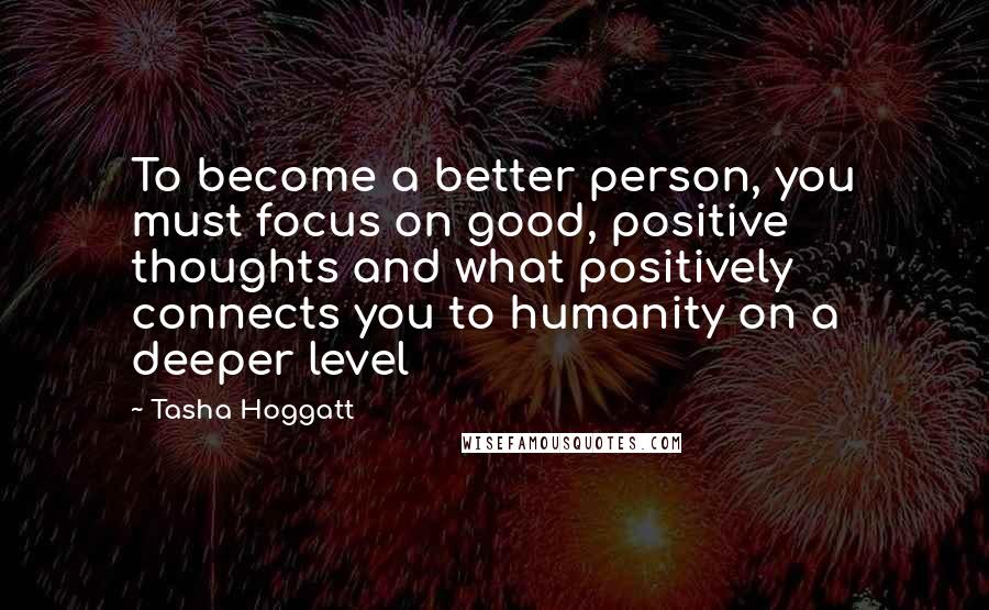 Tasha Hoggatt Quotes: To become a better person, you must focus on good, positive thoughts and what positively connects you to humanity on a deeper level