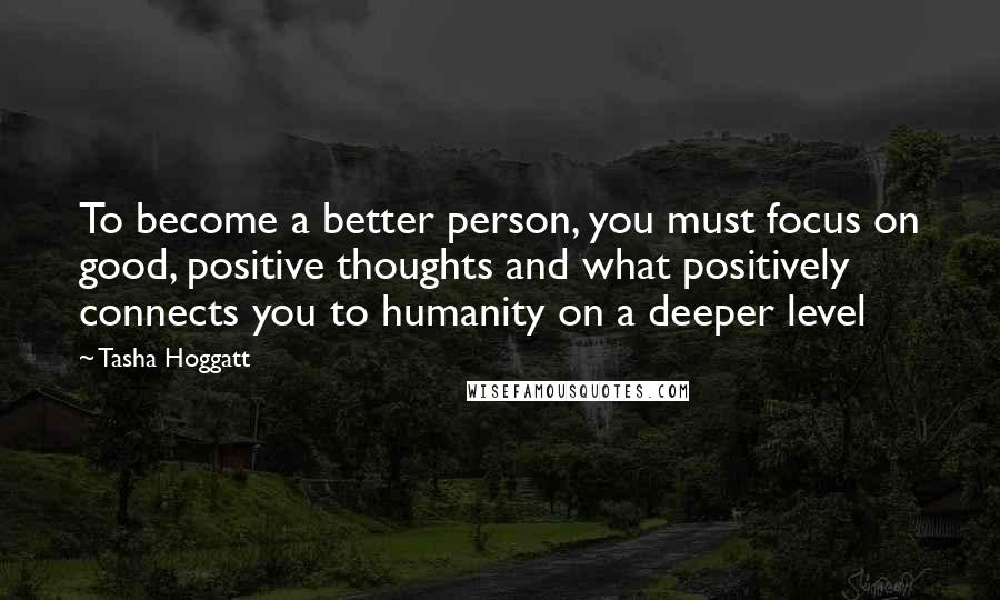 Tasha Hoggatt Quotes: To become a better person, you must focus on good, positive thoughts and what positively connects you to humanity on a deeper level