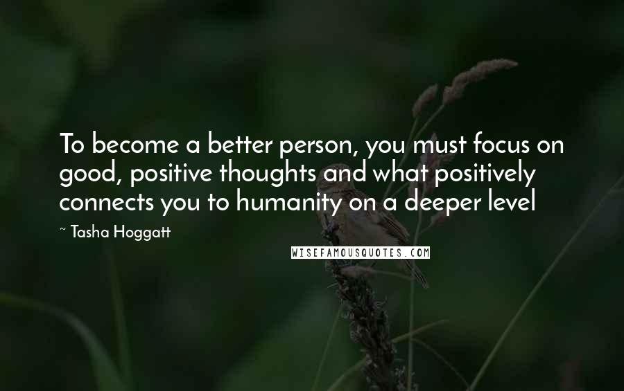 Tasha Hoggatt Quotes: To become a better person, you must focus on good, positive thoughts and what positively connects you to humanity on a deeper level