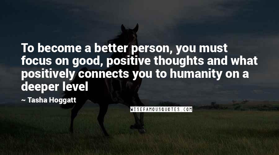 Tasha Hoggatt Quotes: To become a better person, you must focus on good, positive thoughts and what positively connects you to humanity on a deeper level