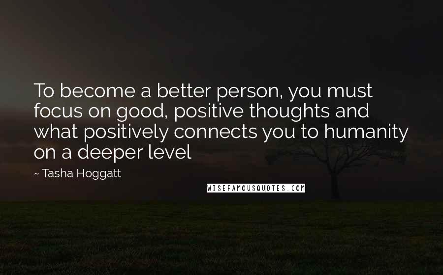 Tasha Hoggatt Quotes: To become a better person, you must focus on good, positive thoughts and what positively connects you to humanity on a deeper level