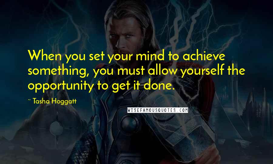 Tasha Hoggatt Quotes: When you set your mind to achieve something, you must allow yourself the opportunity to get it done.