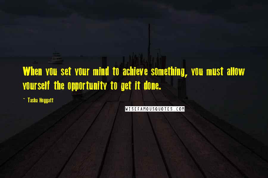 Tasha Hoggatt Quotes: When you set your mind to achieve something, you must allow yourself the opportunity to get it done.