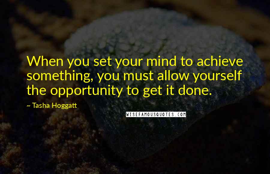 Tasha Hoggatt Quotes: When you set your mind to achieve something, you must allow yourself the opportunity to get it done.