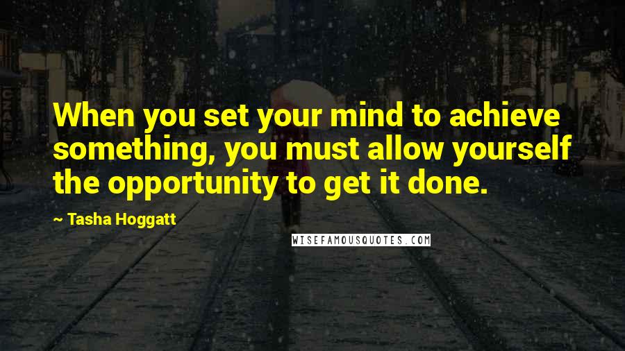 Tasha Hoggatt Quotes: When you set your mind to achieve something, you must allow yourself the opportunity to get it done.