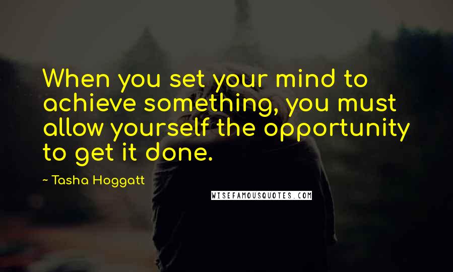 Tasha Hoggatt Quotes: When you set your mind to achieve something, you must allow yourself the opportunity to get it done.