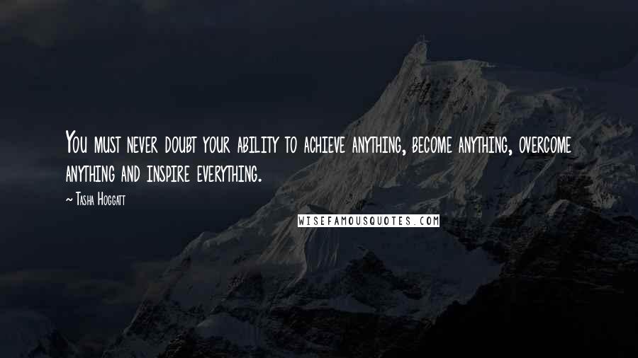 Tasha Hoggatt Quotes: You must never doubt your ability to achieve anything, become anything, overcome anything and inspire everything.