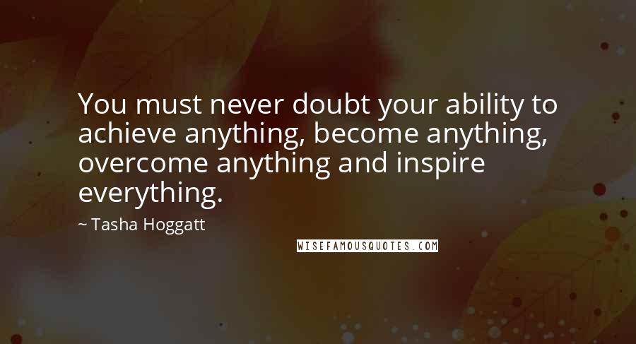 Tasha Hoggatt Quotes: You must never doubt your ability to achieve anything, become anything, overcome anything and inspire everything.