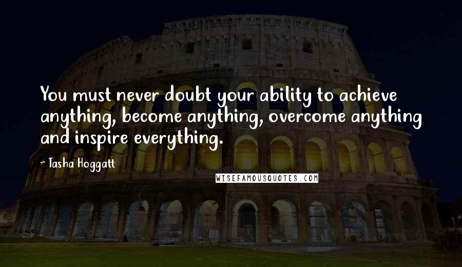 Tasha Hoggatt Quotes: You must never doubt your ability to achieve anything, become anything, overcome anything and inspire everything.