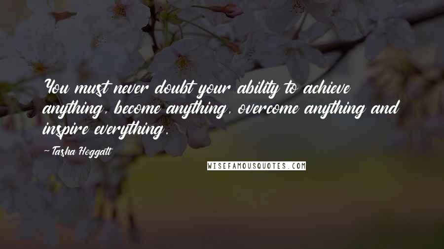 Tasha Hoggatt Quotes: You must never doubt your ability to achieve anything, become anything, overcome anything and inspire everything.