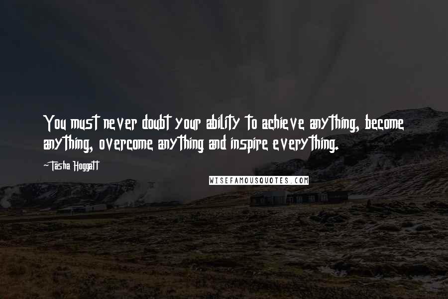 Tasha Hoggatt Quotes: You must never doubt your ability to achieve anything, become anything, overcome anything and inspire everything.