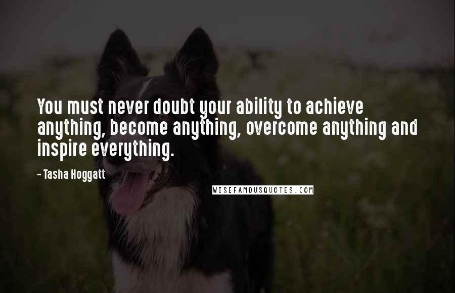 Tasha Hoggatt Quotes: You must never doubt your ability to achieve anything, become anything, overcome anything and inspire everything.