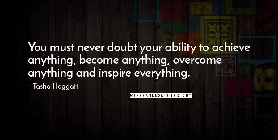 Tasha Hoggatt Quotes: You must never doubt your ability to achieve anything, become anything, overcome anything and inspire everything.