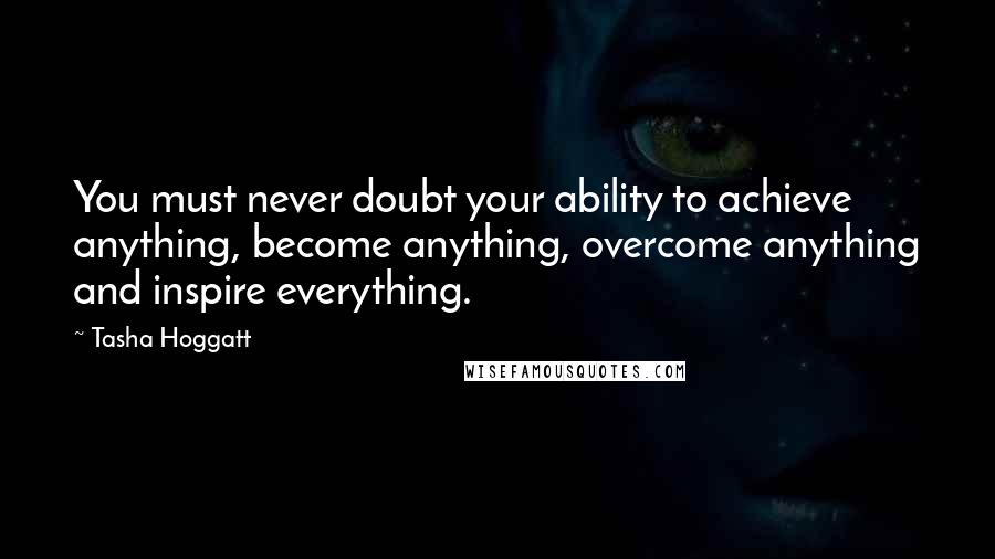 Tasha Hoggatt Quotes: You must never doubt your ability to achieve anything, become anything, overcome anything and inspire everything.