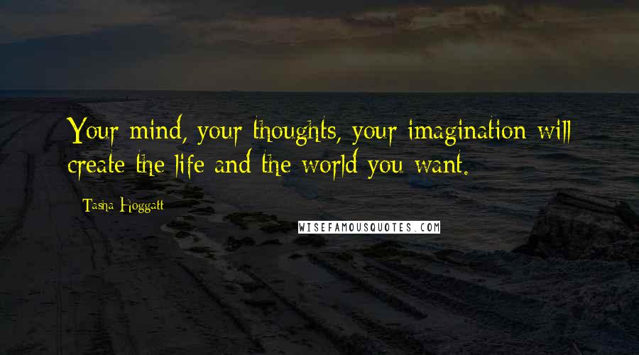 Tasha Hoggatt Quotes: Your mind, your thoughts, your imagination will create the life and the world you want.