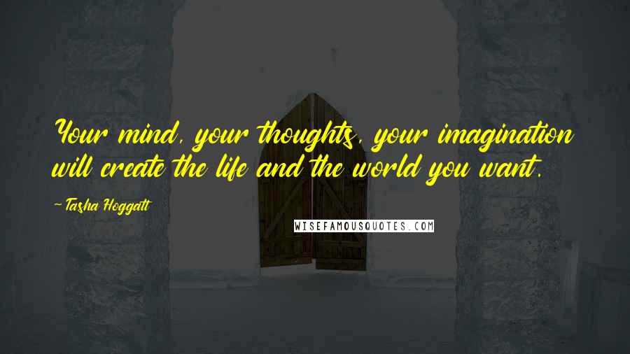 Tasha Hoggatt Quotes: Your mind, your thoughts, your imagination will create the life and the world you want.