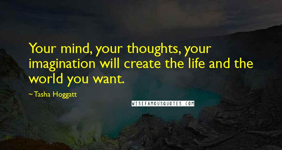 Tasha Hoggatt Quotes: Your mind, your thoughts, your imagination will create the life and the world you want.