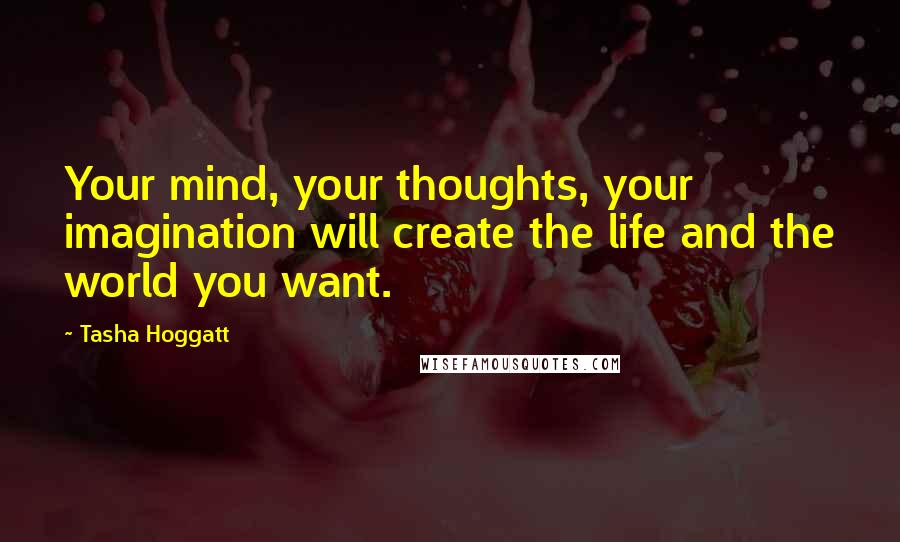 Tasha Hoggatt Quotes: Your mind, your thoughts, your imagination will create the life and the world you want.
